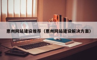 河北惠州网站建设推荐（惠州网站建设解决方案）