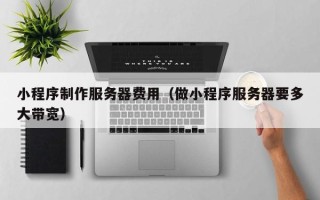 河北小程序制作服务器费用（做小程序服务器要多大带宽）