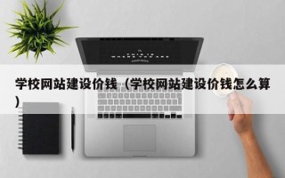 河北学校网站建设价钱（学校网站建设价钱怎么算）