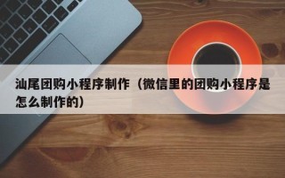 河北汕尾团购小程序制作（微信里的团购小程序是怎么制作的）